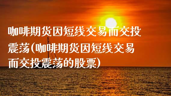 咖啡期货因短线交易而交投震荡(咖啡期货因短线交易而交投震荡的股票)_国际期货_第1张_期货直播室 咖啡期货因短线交易而交投震荡(咖啡期货因短线交易而交投震荡的股票)_https://www.zghnxxa.com_国际期货_第1张