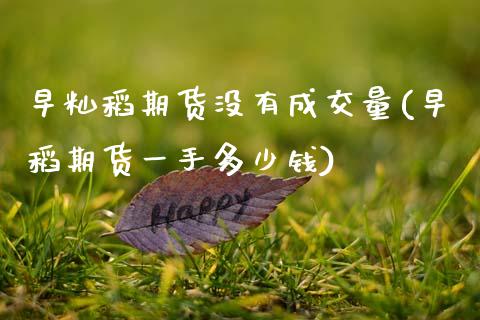 早籼稻期货没有成交量(早稻期货一手多少钱)_https://www.zghnxxa.com_黄金期货_第1张