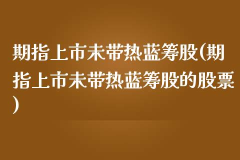 期指上市未带热蓝筹股(期指上市未带热蓝筹股的股票)_https://www.zghnxxa.com_内盘期货_第1张