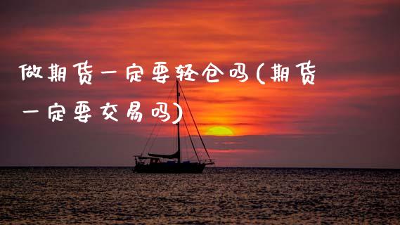 做期货一定要轻仓吗(期货一定要交易吗)_内盘期货_第1张_期货直播室 做期货一定要轻仓吗(期货一定要交易吗)_https://www.zghnxxa.com_内盘期货_第1张