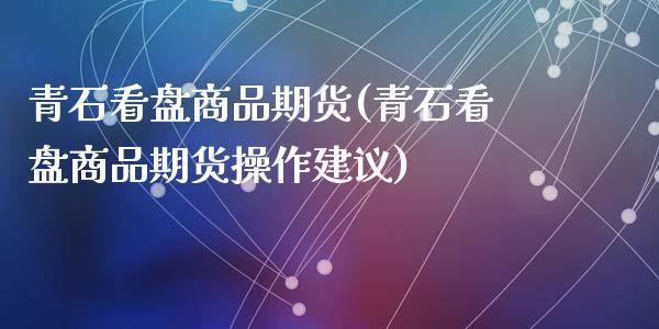青石看盘商品期货(青石看盘商品期货操作建议)_https://www.zghnxxa.com_国际期货_第1张