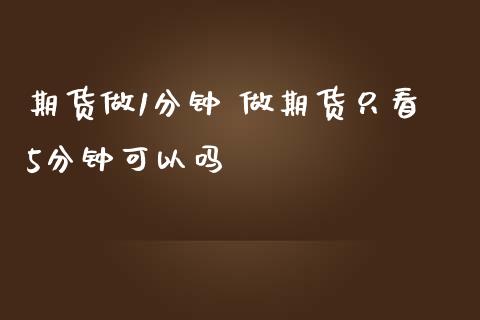 期货做1分钟 做期货只看5分钟可以吗_https://www.zghnxxa.com_期货直播室_第1张