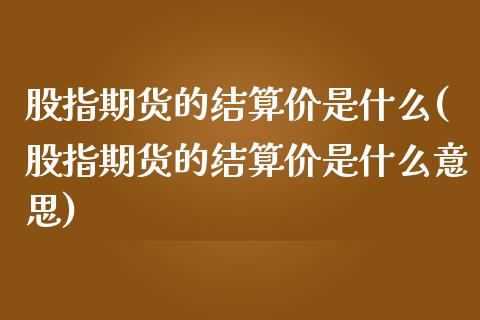 股指期货的结算价是什么(股指期货的结算价是什么意思)_https://www.zghnxxa.com_国际期货_第1张