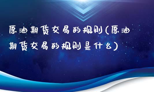 原油期货交易的规则(原油期货交易的规则是什么)_内盘期货_第1张_期货直播室 原油期货交易的规则(原油期货交易的规则是什么)_https://www.zghnxxa.com_内盘期货_第1张