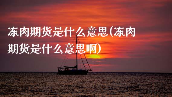 冻肉期货是什么意思(冻肉期货是什么意思啊)_期货直播室_第1张_期货直播室 冻肉期货是什么意思(冻肉期货是什么意思啊)_https://www.zghnxxa.com_期货直播室_第1张