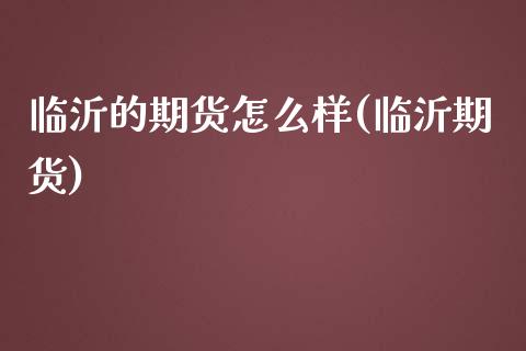 临沂的期货怎么样(临沂期货)_https://www.zghnxxa.com_内盘期货_第1张