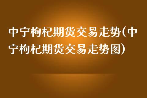 中宁枸杞期货交易走势(中宁枸杞期货交易走势图)_https://www.zghnxxa.com_期货直播室_第1张