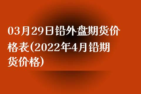 03月29日铅外盘期货价格表(2022年4月铅期货价格)_https://www.zghnxxa.com_黄金期货_第1张