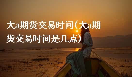 大a期货交易时间(大a期货交易时间是几点)_https://www.zghnxxa.com_国际期货_第1张