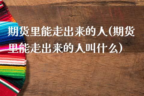 期货里能走出来的人(期货里能走出来的人叫什么)_https://www.zghnxxa.com_国际期货_第1张