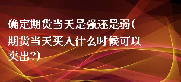 确定期货当天是强还是弱(期货当天买入什么时候可以卖出?)_https://www.zghnxxa.com_国际期货_第1张
