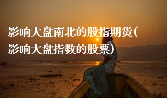 影响大盘南北的股指期货(影响大盘指数的股票)_国际期货_第1张_期货直播室 影响大盘南北的股指期货(影响大盘指数的股票)_https://www.zghnxxa.com_国际期货_第1张