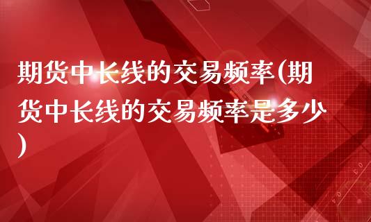 期货中长线的交易频率(期货中长线的交易频率是多少)_期货直播室_第1张_期货直播室 期货中长线的交易频率(期货中长线的交易频率是多少)_https://www.zghnxxa.com_期货直播室_第1张