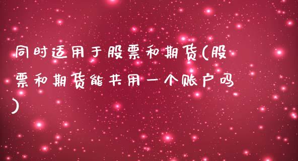 同时适用于股票和期货(股票和期货能共用一个账户吗)_国际期货_第1张_期货直播室 同时适用于股票和期货(股票和期货能共用一个账户吗)_https://www.zghnxxa.com_国际期货_第1张