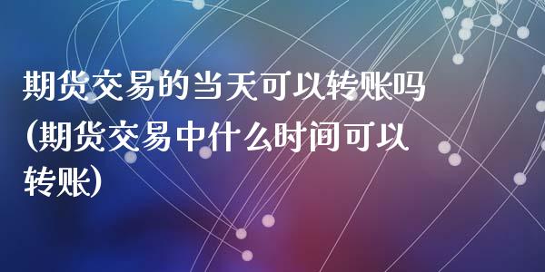期货交易的当天可以转账吗(期货交易中什么时间可以转账)_https://www.zghnxxa.com_黄金期货_第1张