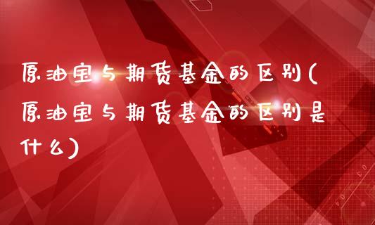 原油宝与期货基金的区别(原油宝与期货基金的区别是什么)_黄金期货_第1张_期货直播室 原油宝与期货基金的区别(原油宝与期货基金的区别是什么)_https://www.zghnxxa.com_黄金期货_第1张