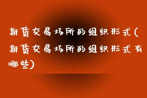 期货交易场所的组织形式(期货交易场所的组织形式有哪些)_期货直播室_第1张_期货直播室 期货交易场所的组织形式(期货交易场所的组织形式有哪些)_https://www.zghnxxa.com_期货直播室_第1张