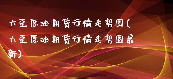 大豆原油期货行情走势图(大豆原油期货行情走势图最新)_国际期货_第1张_期货直播室 大豆原油期货行情走势图(大豆原油期货行情走势图最新)_https://www.zghnxxa.com_国际期货_第1张