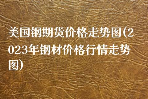 美国钢期货价格走势图(2023年钢材价格行情走势图)_https://www.zghnxxa.com_国际期货_第1张