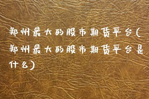 郑州最大的股市期货平台(郑州最大的股市期货平台是什么)_国际期货_第1张_期货直播室 郑州最大的股市期货平台(郑州最大的股市期货平台是什么)_https://www.zghnxxa.com_国际期货_第1张