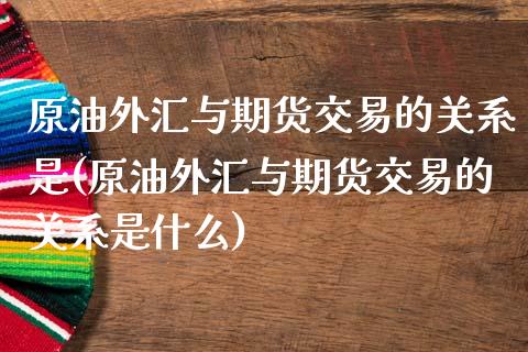 原油外汇与期货交易的关系是(原油外汇与期货交易的关系是什么)_https://www.zghnxxa.com_内盘期货_第1张