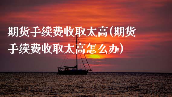 期货手续费收取太高(期货手续费收取太高怎么办)_https://www.zghnxxa.com_内盘期货_第1张