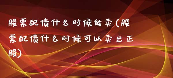 股票配债什么时候能卖(股票配债什么时候可以卖出正股)_期货直播室_第1张_期货直播室 股票配债什么时候能卖(股票配债什么时候可以卖出正股)_https://www.zghnxxa.com_期货直播室_第1张