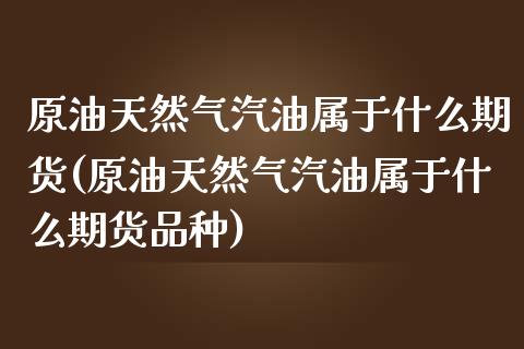 原油天然气汽油属于什么期货(原油天然气汽油属于什么期货品种)_https://www.zghnxxa.com_黄金期货_第1张