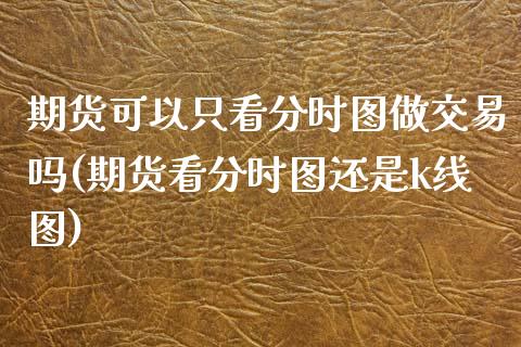 期货可以只看分时图做交易吗(期货看分时图还是k线图)_黄金期货_第1张_期货直播室 期货可以只看分时图做交易吗(期货看分时图还是k线图)_https://www.zghnxxa.com_黄金期货_第1张
