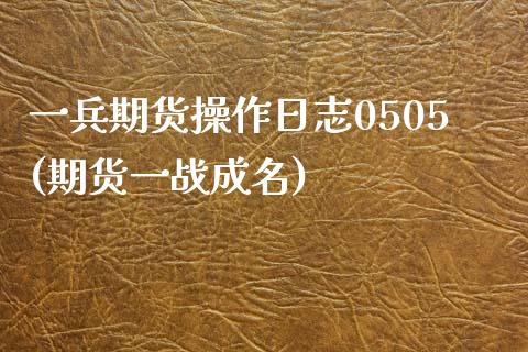 一兵期货操作日志0505(期货一战成名)_https://www.zghnxxa.com_黄金期货_第1张