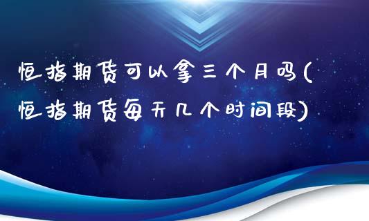 恒指期货可以拿三个月吗(恒指期货每天几个时间段)_https://www.zghnxxa.com_国际期货_第1张