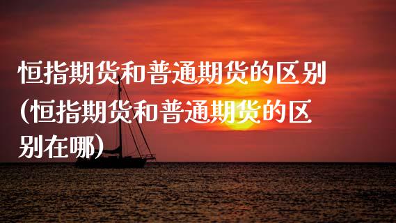 恒指期货和普通期货的区别(恒指期货和普通期货的区别在哪)_国际期货_第1张_期货直播室 恒指期货和普通期货的区别(恒指期货和普通期货的区别在哪)_https://www.zghnxxa.com_国际期货_第1张