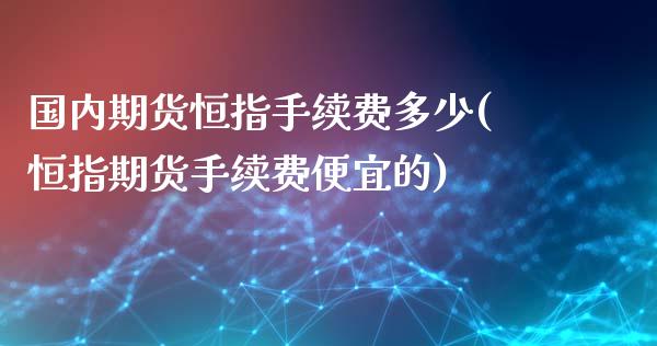 国内期货恒指手续费多少(恒指期货手续费便宜的)_https://www.zghnxxa.com_国际期货_第1张