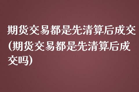 期货交易都是先清算后成交(期货交易都是先清算后成交吗)_https://www.zghnxxa.com_内盘期货_第1张