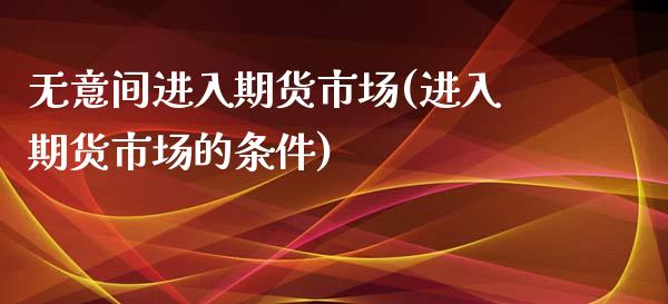 无意间进入期货市场(进入期货市场的条件)_国际期货_第1张_期货直播室 无意间进入期货市场(进入期货市场的条件)_https://www.zghnxxa.com_国际期货_第1张