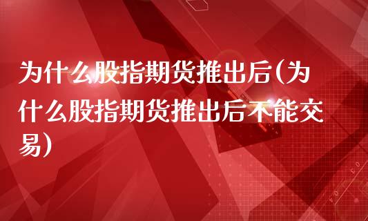为什么股指期货推出后(为什么股指期货推出后不能交易)_https://www.zghnxxa.com_期货直播室_第1张