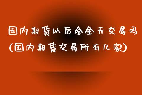 国内期货以后会全天交易吗(国内期货交易所有几家)_https://www.zghnxxa.com_期货直播室_第1张