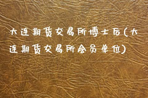 大连期货交易所博士后(大连期货交易所会员单位)_https://www.zghnxxa.com_黄金期货_第1张