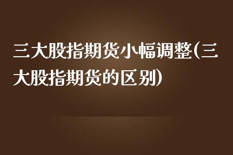 三大股指期货小幅调整(三大股指期货的区别)_https://www.zghnxxa.com_黄金期货_第1张