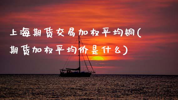 上海期货交易加权平均铜(期货加权平均价是什么)_https://www.zghnxxa.com_内盘期货_第1张
