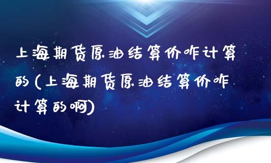 上海期货原油结算价咋计算的(上海期货原油结算价咋计算的啊)_https://www.zghnxxa.com_黄金期货_第1张