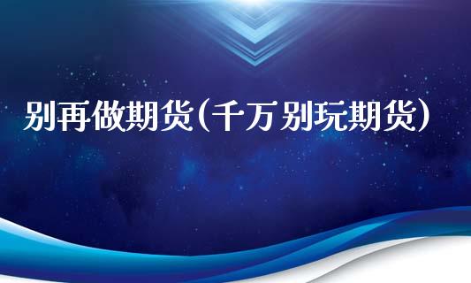 别再做期货(千万别玩期货)_https://www.zghnxxa.com_黄金期货_第1张