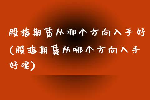 股指期货从哪个方向入手好(股指期货从哪个方向入手好呢)_https://www.zghnxxa.com_国际期货_第1张