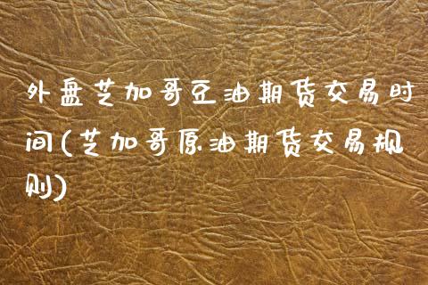 外盘芝加哥豆油期货交易时间(芝加哥原油期货交易规则)_https://www.zghnxxa.com_期货直播室_第1张