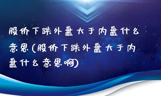 股价下跌外盘大于内盘什么意思(股价下跌外盘大于内盘什么意思啊)_期货直播室_第1张_期货直播室 股价下跌外盘大于内盘什么意思(股价下跌外盘大于内盘什么意思啊)_https://www.zghnxxa.com_期货直播室_第1张