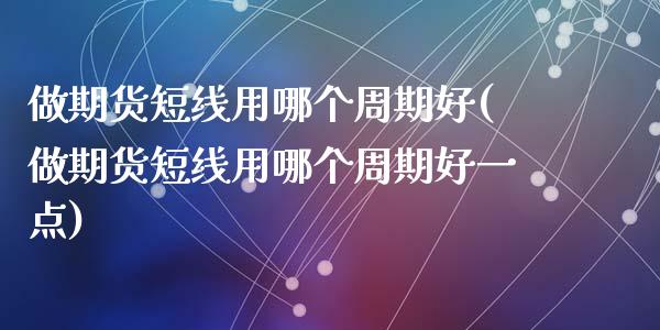 做期货短线用哪个周期好(做期货短线用哪个周期好一点)_黄金期货_第1张_期货直播室 做期货短线用哪个周期好(做期货短线用哪个周期好一点)_https://www.zghnxxa.com_黄金期货_第1张