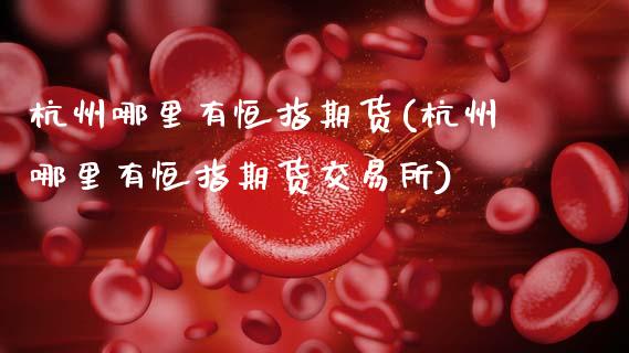 杭州哪里有恒指期货(杭州哪里有恒指期货交易所)_黄金期货_第1张_期货直播室 杭州哪里有恒指期货(杭州哪里有恒指期货交易所)_https://www.zghnxxa.com_黄金期货_第1张