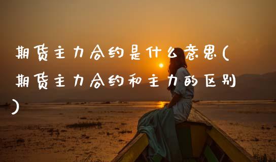 期货主力合约是什么意思(期货主力合约和主力的区别)_https://www.zghnxxa.com_国际期货_第1张
