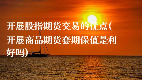 开展股指期货交易的优点(开展商品期货套期保值是利好吗)_https://www.zghnxxa.com_期货直播室_第1张