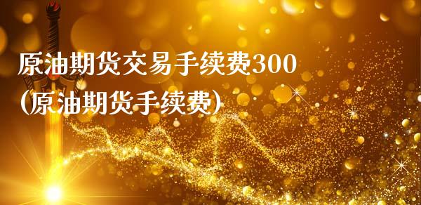 原油期货交易手续费300(原油期货手续费)_https://www.zghnxxa.com_黄金期货_第1张